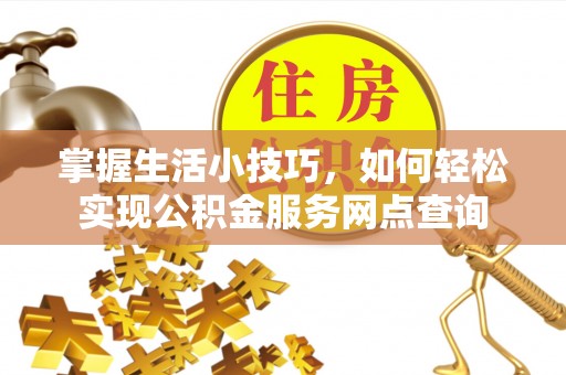 咨询掌握生活小技巧，如何轻松实现公积金服务网点查询
