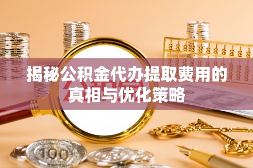 咨询揭秘公积金代办提取费用的真相与优化策略