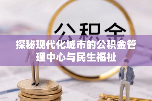 咨询探秘现代化城市的公积金管理中心与民生福祉