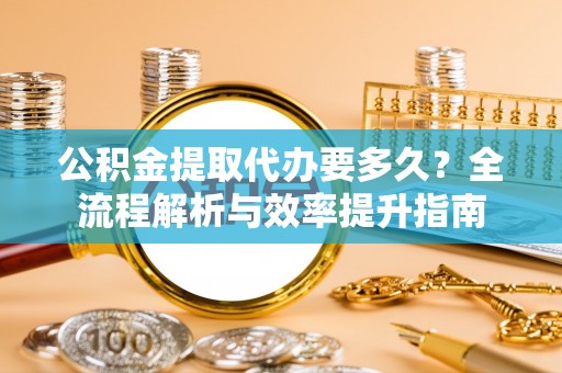 咨询公积金提取代办要多久？全流程解析与效率提升指南