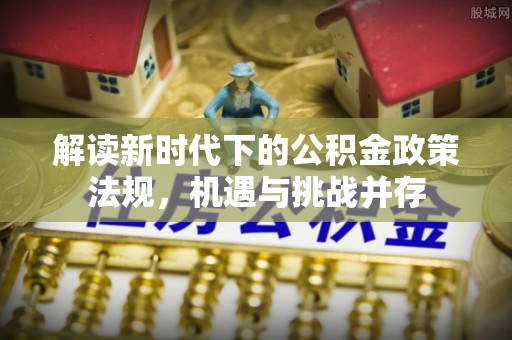 咨询解读新时代下的公积金政策法规，机遇与挑战并存
