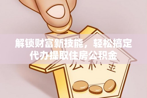 咨询解锁财富新技能，轻松搞定代办提取住房公积金