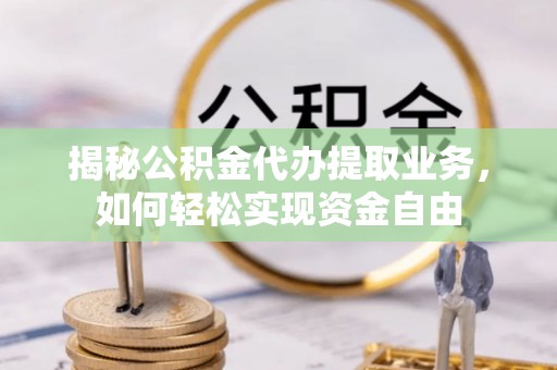 咨询揭秘公积金代办提取业务，如何轻松实现资金自由