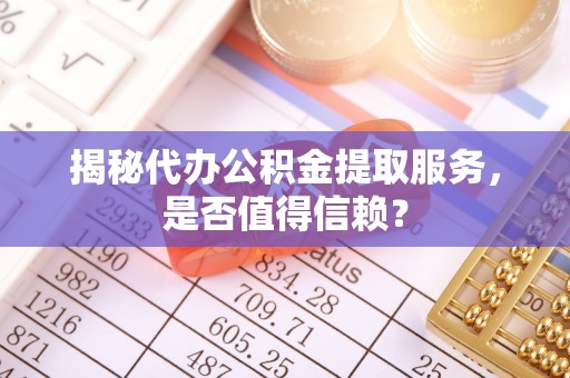 咨询揭秘代办公积金提取服务，是否值得信赖？