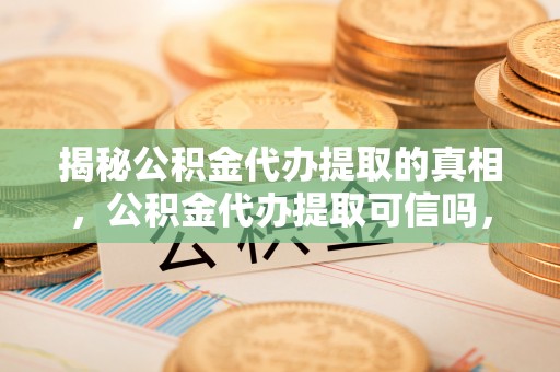 咨询揭秘公积金代办提取的真相，公积金代办提取可信吗，你的权益如何保障？