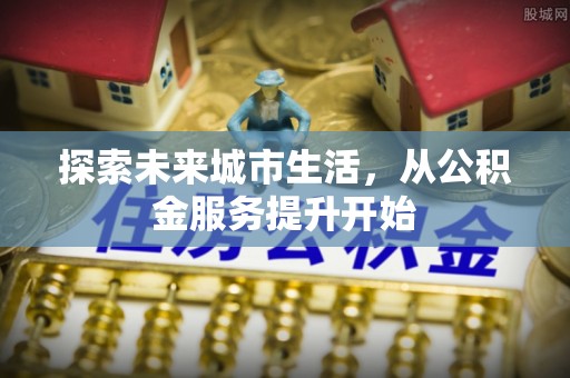 咨询探索未来城市生活，从公积金服务提升开始