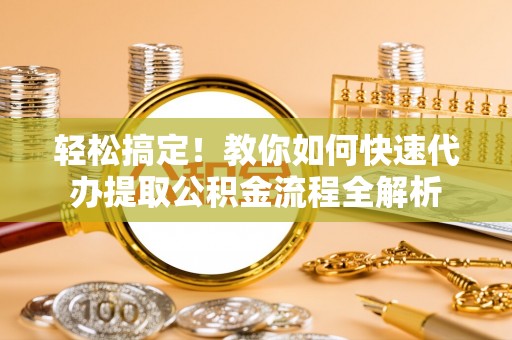 咨询轻松搞定！教你如何快速代办提取公积金流程全解析