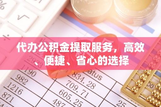 咨询代办公积金提取服务，高效、便捷、省心的选择