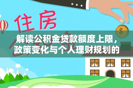 咨询解读公积金贷款额度上限，政策变化与个人理财规划的影响