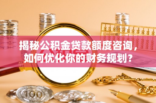 咨询揭秘公积金贷款额度咨询，如何优化你的财务规划？