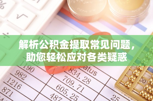 咨询解析公积金提取常见问题，助您轻松应对各类疑惑