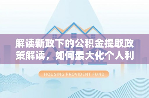 咨询解读新政下的公积金提取政策解读，如何最大化个人利益