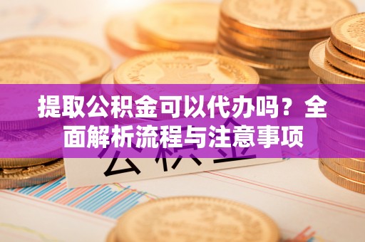 咨询提取公积金可以代办吗？全面解析流程与注意事项