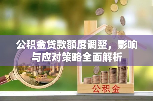 咨询公积金贷款额度调整，影响与应对策略全面解析