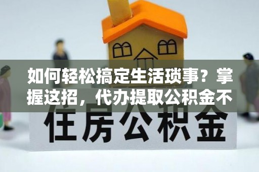 咨询如何轻松搞定生活琐事？掌握这招，代办提取公积金不再难！