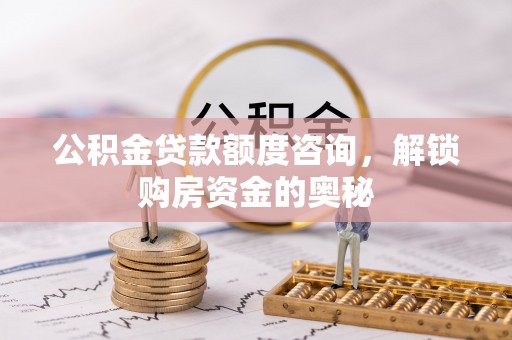 咨询公积金贷款额度咨询，解锁购房资金的奥秘