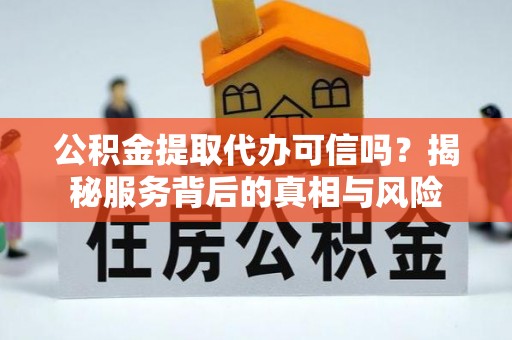 咨询公积金提取代办可信吗？揭秘服务背后的真相与风险