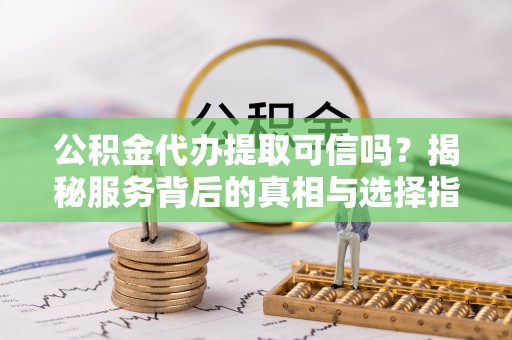 咨询公积金代办提取可信吗？揭秘服务背后的真相与选择指南