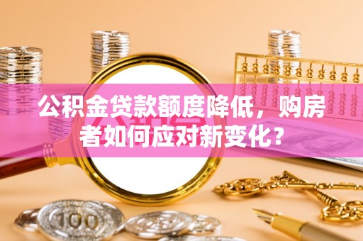 咨询公积金贷款额度降低，购房者如何应对新变化？