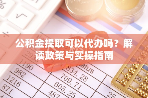 咨询公积金提取可以代办吗？解读政策与实操指南