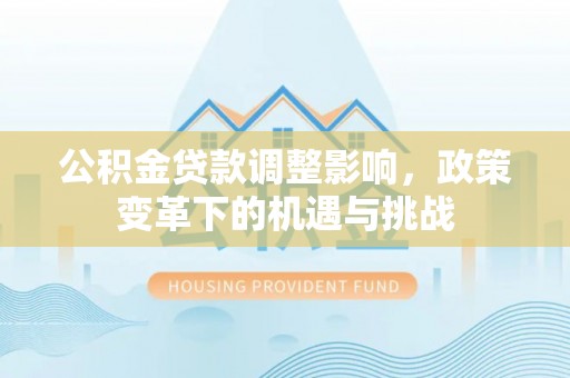 咨询公积金贷款调整影响，政策变革下的机遇与挑战