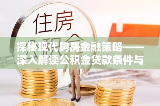 咨询探秘现代购房金融策略——深入解读公积金贷款条件与优势