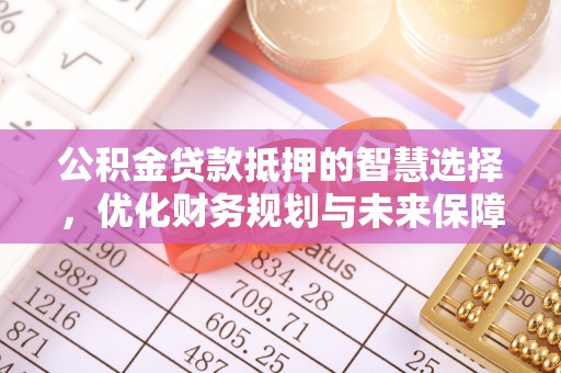咨询公积金贷款抵押的智慧选择，优化财务规划与未来保障
