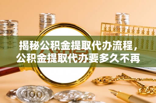咨询揭秘公积金提取代办流程，公积金提取代办要多久不再迷茫