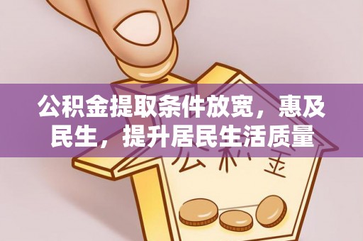咨询公积金提取条件放宽，惠及民生，提升居民生活质量