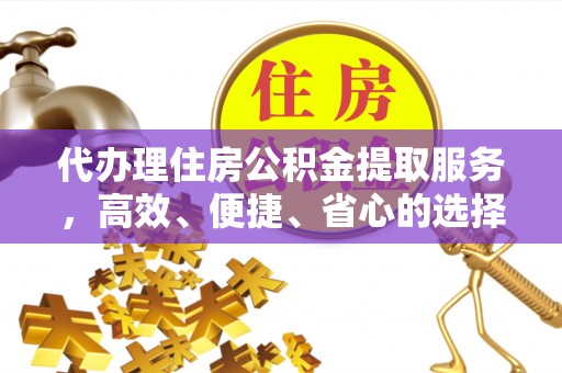 咨询代办理住房公积金提取服务，高效、便捷、省心的选择