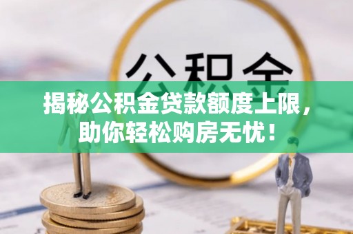 咨询揭秘公积金贷款额度上限，助你轻松购房无忧！