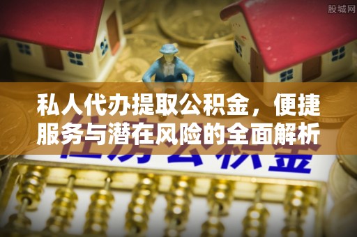 咨询私人代办提取公积金，便捷服务与潜在风险的全面解析