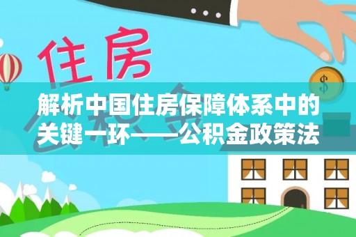 咨询解析中国住房保障体系中的关键一环——公积金政策法规的演变与影响