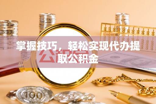 咨询掌握技巧，轻松实现代办提取公积金