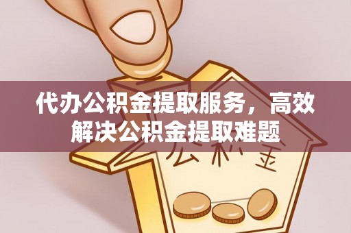 咨询代办公积金提取服务，高效解决公积金提取难题