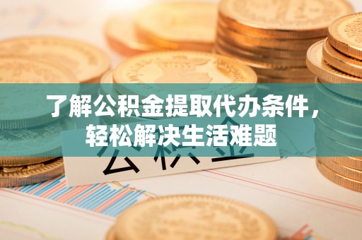 咨询了解公积金提取代办条件，轻松解决生活难题