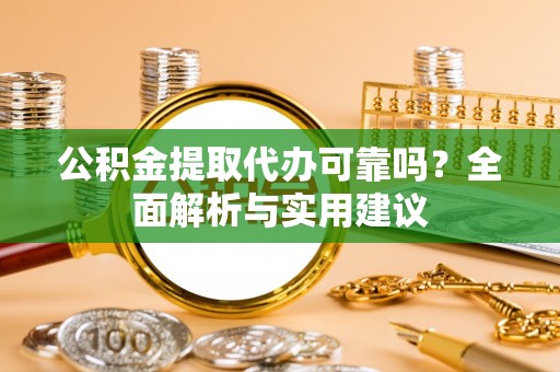 咨询公积金提取代办可靠吗？全面解析与实用建议