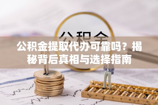 咨询公积金提取代办可靠吗？揭秘背后真相与选择指南