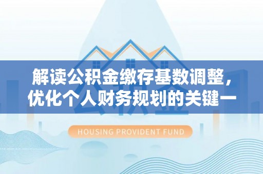 咨询解读公积金缴存基数调整，优化个人财务规划的关键一步