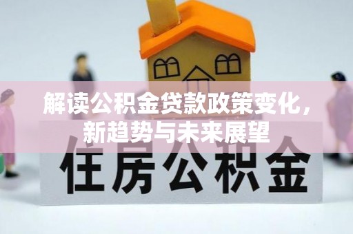 咨询解读公积金贷款政策变化，新趋势与未来展望