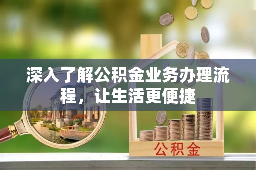 咨询深入了解公积金业务办理流程，让生活更便捷