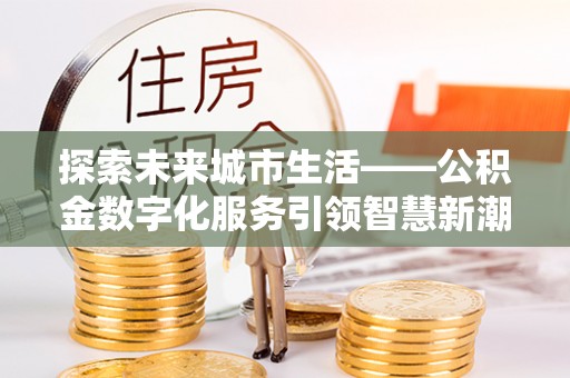 咨询探索未来城市生活——公积金数字化服务引领智慧新潮流