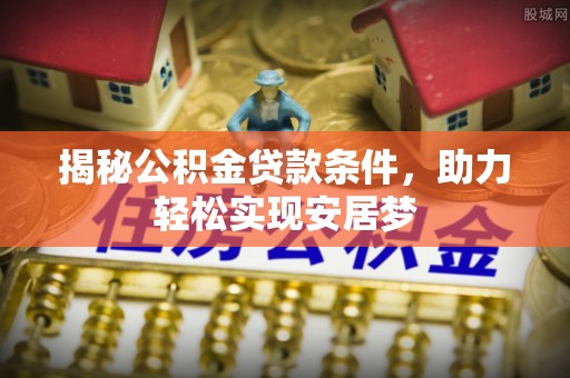 咨询揭秘公积金贷款条件，助力轻松实现安居梦