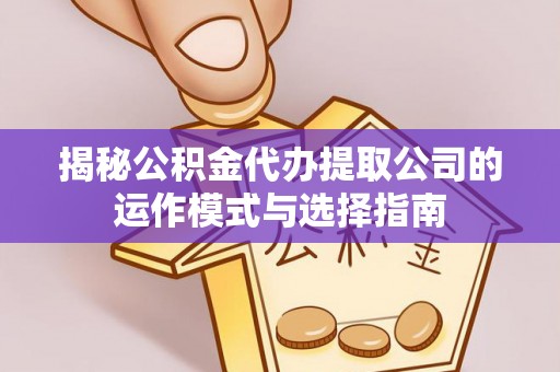 咨询揭秘公积金代办提取公司的运作模式与选择指南