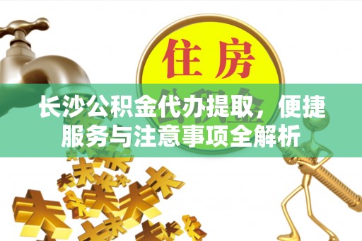 咨询长沙公积金代办提取，便捷服务与注意事项全解析