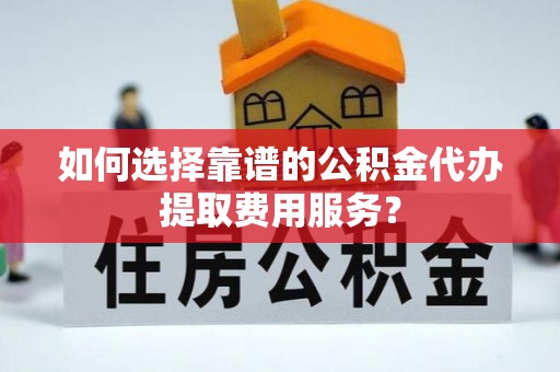 咨询如何选择靠谱的公积金代办提取费用服务？