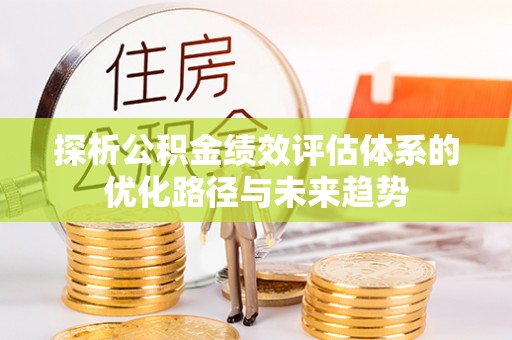 咨询探析公积金绩效评估体系的优化路径与未来趋势