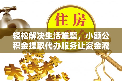 咨询轻松解决生活难题，小额公积金提取代办服务让资金流动更便捷