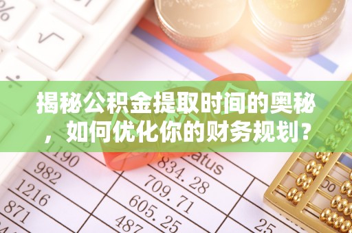 咨询揭秘公积金提取时间的奥秘，如何优化你的财务规划？