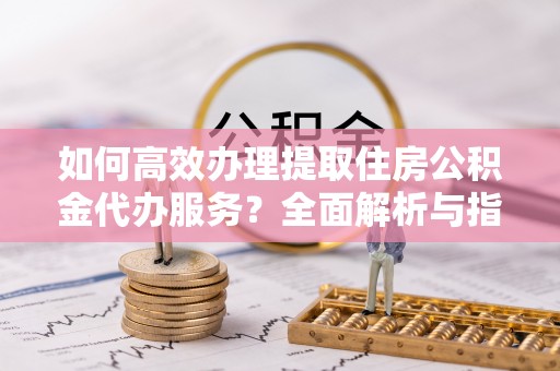 咨询如何高效办理提取住房公积金代办服务？全面解析与指南